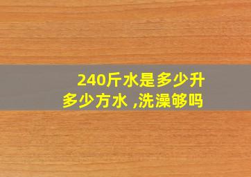 240斤水是多少升多少方水 ,洗澡够吗